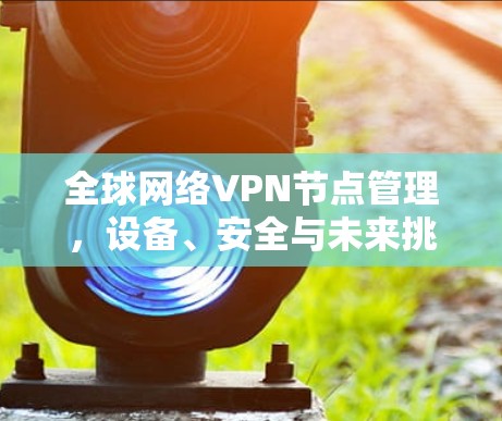 全球网络VPN节点管理，设备、安全与未来挑战