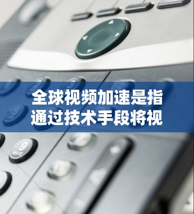 全球视频加速是指通过技术手段将视频文件的处理速度加快,通常用于提高视频质量、提升观看体验或解决速度过慢的问题。以下是一些常见的全球视频加速方式和工具 全球视频加速是指通过技术手段将视频文件的处理速度加快,通常用于提高视频质量、提升观看体验或解决速度过慢的问题。以下是一些常见的全球视频加速方式和工具