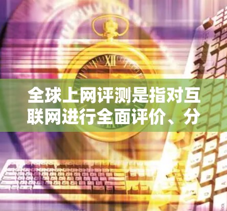 全球上网评测是指对互联网进行全面评价、分析和比较的活动。这类评测通常涉及多个国家、地区、行业或组织，旨在了解互联网的现状、问题、趋势以及对社会和经济的影响。以下是全球上网评测的一些主要方面和趋势