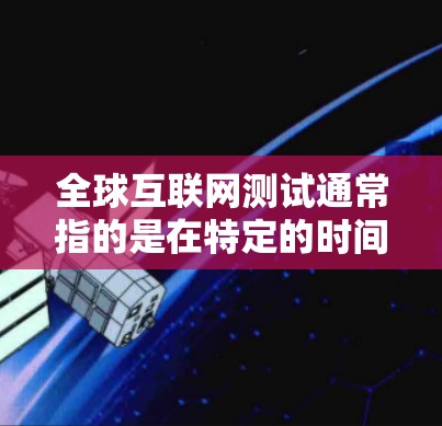 全球互联网测试通常指的是在特定的时间和条件下，通过使用特定的测试工具或服务来评估互联网的性能、连接速度、稳定性等。这些测试可能与以下几种有关