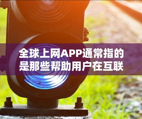 全球上网APP通常指的是那些帮助用户在互联网上获取信息、进行操作或连接网络的工具或应用。这些APP可以是手机应用、软件或网站，旨在提供各种上网功能。以下是一些全球常见的上网APP类型