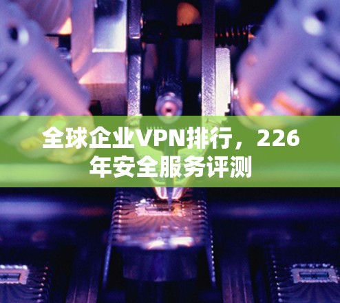 全球企业VPN排行，226年安全服务评测
