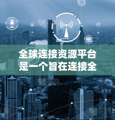 全球连接资源平台是一个旨在连接全球资源的系统,通过高效的数据处理和全球化的合作模式,促进资源的流动和贸易。以下是对该平台的详细分析 全球连接资源平台是一个旨在连接全球资源的系统,通过高效的数据处理和全球化的合作模式,促进资源的流动和贸易。以下是对该平台的详细分析
