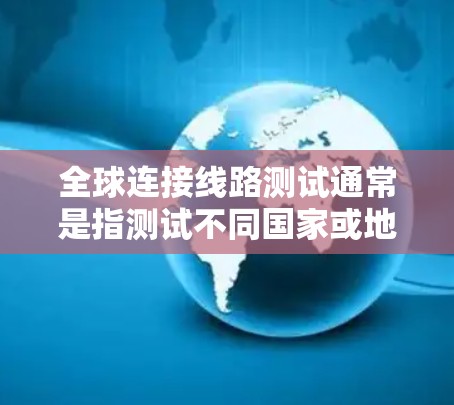 全球连接线路测试通常是指测试不同国家或地区的网络设备之间的连接情况，以确保它们能够可靠地连接，从而保证全球网络的稳定运行。以下是对全球连接线路测试的详细说明