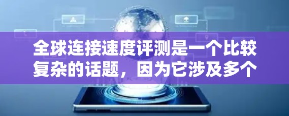 全球连接速度评测是一个比较复杂的话题,因为它涉及多个因素,包括网络协议、路由器和交换机的性能、地理位置、设备的处理能力以及用户的具体使用需求等。以下是一些常见的因素和可能的评价