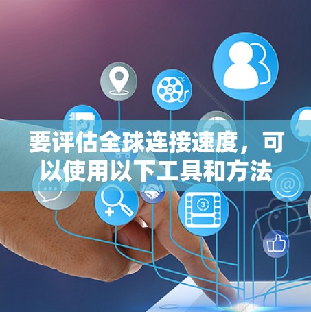 要评估全球连接速度,可以使用以下工具和方法 要评估全球连接速度,可以使用以下工具和方法