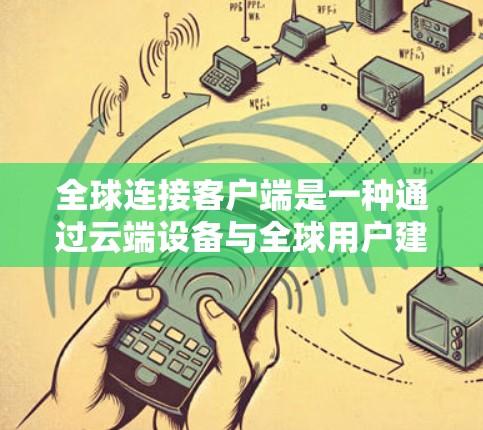 全球连接客户端是一种通过云端设备与全球用户建立联系的数字化工具,旨在为用户提供实时消息、互动和信息共享。以下是其关键点的总结 全球连接客户端是一种通过云端设备与全球用户建立联系的数字化工具,旨在为用户提供实时消息、互动和信息共享。以下是其关键点的总结