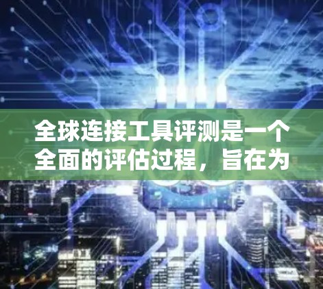 全球连接工具评测是一个全面的评估过程，旨在为用户提供一个全面的工具体验。以下是详细的评测步骤和结论