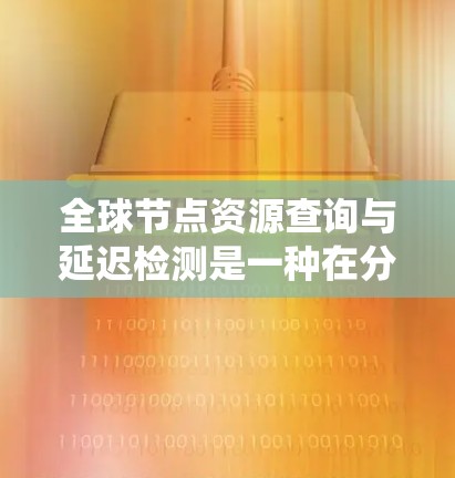 全球节点资源查询与延迟检测是一种在分布式系统中确保节点高效和可靠的系统设计方法。以下是该技术的详细解释