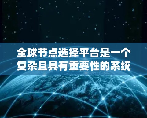 全球节点选择平台是一个复杂且具有重要性的系统，广泛应用于分布式系统中。以下是对该平台的详细分析和总结