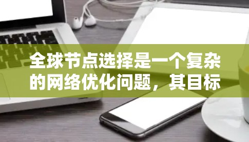 全球节点选择是一个复杂的网络优化问题,其目标是在特定的网络条件下选择一组关键节点,以满足网络的整体需求。以下是对该问题的详细解答
