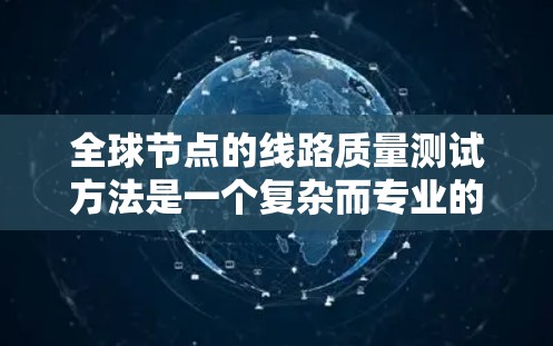 全球节点的线路质量测试方法是一个复杂而专业的领域，涉及多个学科和技术。以下是一些常用的全球节点线路质量测试方法
