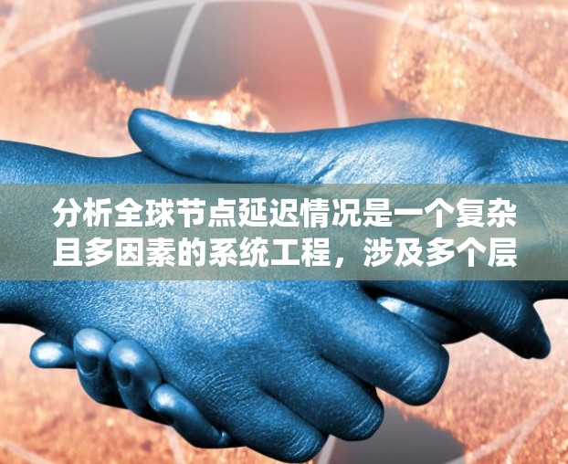 分析全球节点延迟情况是一个复杂且多因素的系统工程，涉及多个层面的深入研究。以下是一个系统性的分析过程