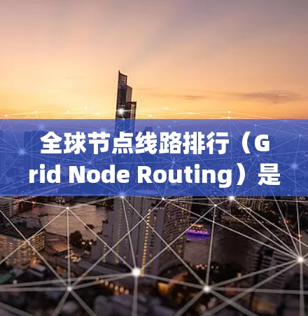 全球节点线路排行（Grid Node Routing）是电力系统或网络中对全球范围内的节点进行排序和管理的过程。以下是一个通用的全球节点线路排行步骤指南