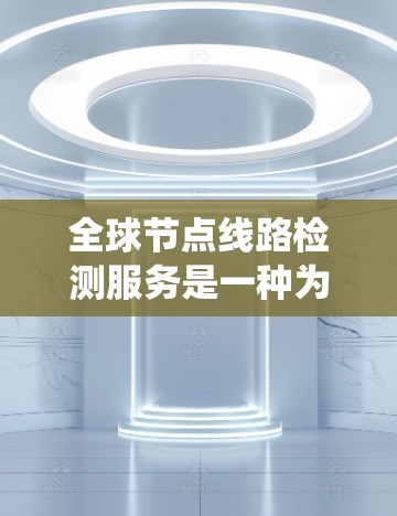 全球节点线路检测服务是一种为电力系统提供检测和维护功能的全球解决方案。它旨在确保电力供应稳定,优化系统运行。以下是该服务的详细信息
