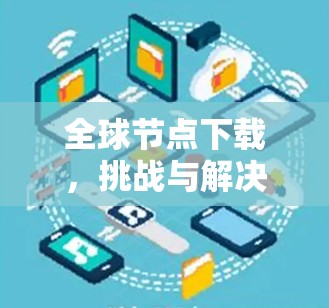 全球节点下载，挑战与解决方案