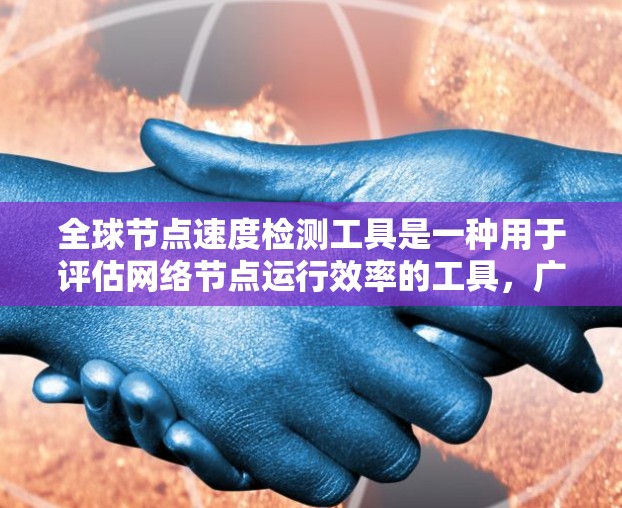 全球节点速度检测工具是一种用于评估网络节点运行效率的工具,广泛应用于IT团队和网络管理员。以下是对这些工具的详细介绍 全球节点速度检测工具是一种用于评估网络节点运行效率的工具,广泛应用于IT团队和网络管理员。以下是对这些工具的详细介绍