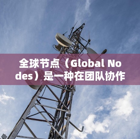 全球节点(Global Nodes)是一种在团队协作软件中用于管理任务或项目功能,允许所有团队成员共享同一个节点,从而实现团队协作和跨团队管理。以下是一个通用的全球节点使用教程