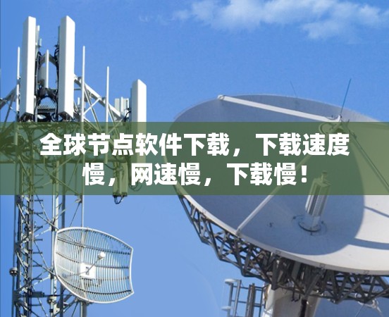 全球节点软件下载，下载速度慢，网速慢，下载慢！