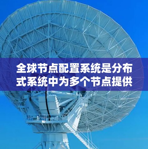 全球节点配置系统是分布式系统中为多个节点提供统一配置环境的系统设计。以下是对该系统及其实现的详细分析 全球节点配置系统是分布式系统中为多个节点提供统一配置环境的系统设计。以下是对该系统及其实现的详细分析