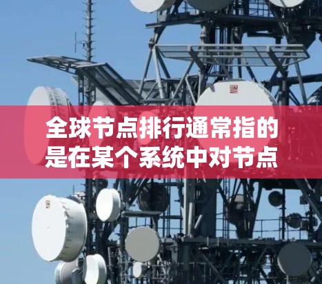 全球节点排行通常指的是在某个系统中对节点进行排序或排列，以达到特定的目标。以下是一些可能的解释和应用场景