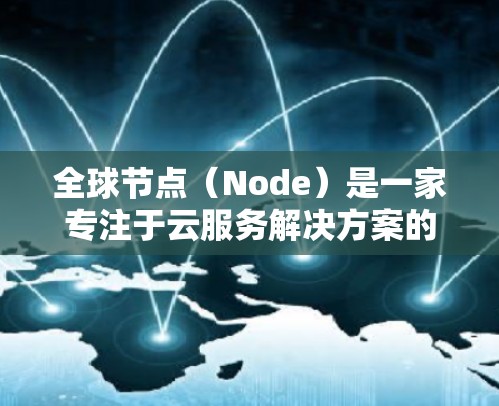 全球节点（Node）是一家专注于云服务解决方案的公司，提供多种云服务，包括但不限于