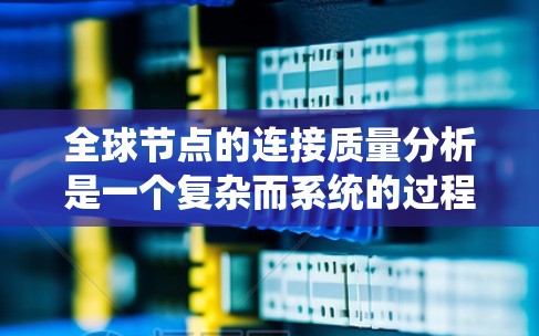 全球节点的连接质量分析是一个复杂而系统的过程，涉及多个步骤和指标的综合应用。以下是一个结构化的分析方法，帮助您系统地进行这一分析