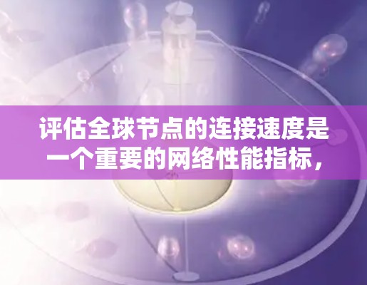 评估全球节点的连接速度是一个重要的网络性能指标,可以帮助你了解网络的稳定性、带宽利用率以及数据传输效率。以下是一个详细的评估步骤和方法