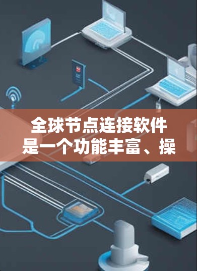 全球节点连接软件是一个功能丰富、操作灵活的工具，广泛应用于连接全球多个国家的通信网络。以下是对该工具的详细总结和功能说明
