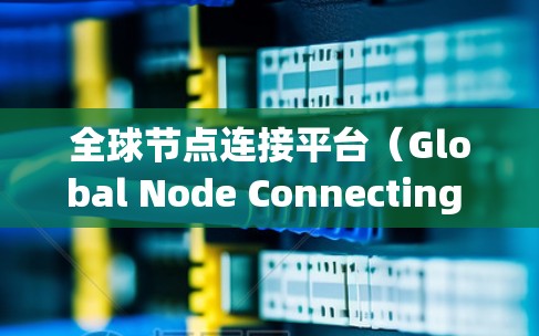 全球节点连接平台(Global Node Connecting Platform,GCP)是一个广泛用于构建分布式网络的开源平台,旨在管理和扩展多个节点之间的连接。以下是对该平台的详细总结 全球节点连接平台(Global Node Connecting Platform,GCP)是一个广泛用于构建分布式网络的开源平台,旨在管理和扩展多个节点之间的连接。以下是对该平台的详细总结