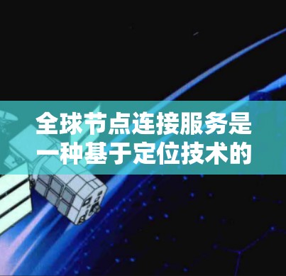 全球节点连接服务是一种基于定位技术的网络连接方式,允许设备在任何地点之间建立灵活的、无缝连接的网络。以下是对该服务的详细总结 全球节点连接服务是一种基于定位技术的网络连接方式,允许设备在任何地点之间建立灵活的、无缝连接的网络。以下是对该服务的详细总结