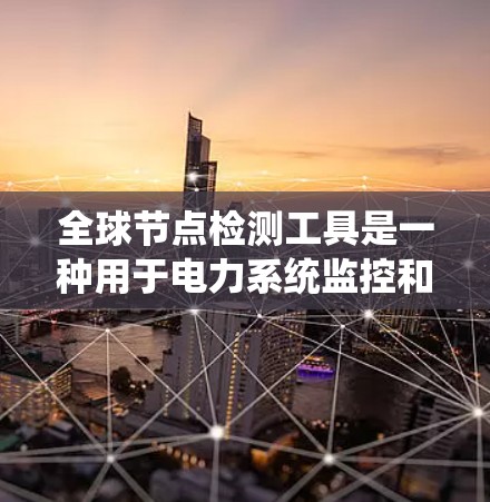 全球节点检测工具是一种用于电力系统监控和设备状态管理的工具,主要用于检测和评估电力系统中的设备状态,预防设备故障和系统崩溃。以下是对该工具的详细介绍 全球节点检测工具是一种用于电力系统监控和设备状态管理的工具,主要用于检测和评估电力系统中的设备状态,预防设备故障和系统崩溃。以下是对该工具的详细介绍