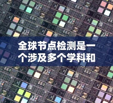 全球节点检测是一个涉及多个学科和技术的复杂过程,旨在通过全球范围内的检测手段,确保在不同地区都能准确识别和评估肿瘤或节点。以下是对这一过程的详细总结