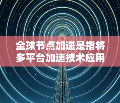 全球节点加速是指将多平台加速技术应用于移动应用开发，以提升性能和用户体验。节点加速技术通过优化库和缓存，使得不同平台的代码运行效率相同。以下是全球节点加速的推荐方法和工具