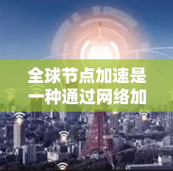 全球节点加速是一种通过网络加速技术来提升资源访问效率的措施，广泛应用于下载、游戏和视频流等场景。以下是对其进行全面评测的结构化总结