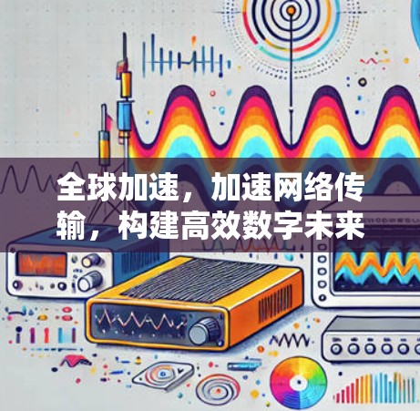 全球加速,加速网络传输,构建高效数字未来 全球加速,加速网络传输,构建高效数字未来