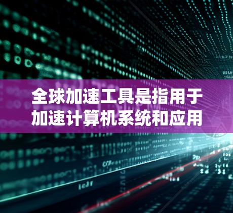 全球加速工具是指用于加速计算机系统和应用的工具,以提高效率和提升使用体验。以下是一些常见的全球加速工具及其功能 全球加速工具是指用于加速计算机系统和应用的工具,以提高效率和提升使用体验。以下是一些常见的全球加速工具及其功能