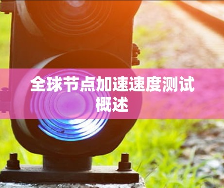 全球节点加速速度测试概述 全球节点加速速度测试概述