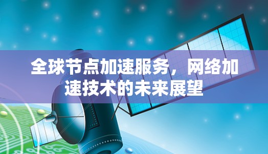 全球节点加速服务,网络加速技术的未来展望 全球节点加速服务,网络加速技术的未来展望