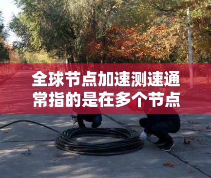 全球节点加速测速通常指的是在多个节点上运行相同的测试程序或任务,以评估它们的性能表现和响应时间。这种测试通常用于优化节点性能、配置优化、资源分配等方面。以下是一些可能的解释
