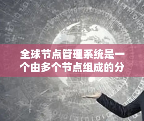 全球节点管理系统是一个由多个节点组成的分布式网络结构，旨在通过协调各节点的数据处理和通信，确保系统的稳定和数据的准确。以下是该系统的详细分析