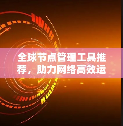 全球节点管理工具推荐,助力网络高效运行 全球节点管理工具推荐,助力网络高效运行
