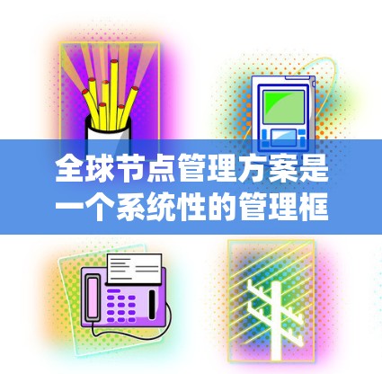 全球节点管理方案是一个系统性的管理框架，旨在优化网络中的多个节点，确保系统的稳定和高效运行。以下是对该方案的分步说明