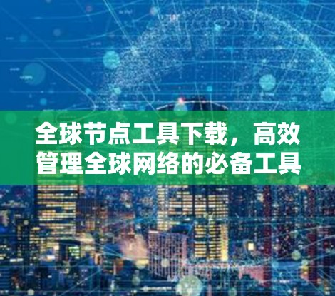 全球节点工具下载，高效管理全球网络的必备工具