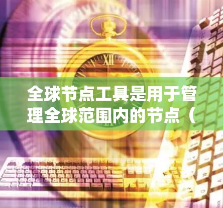 全球节点工具是用于管理全球范围内的节点(如服务器、存储设备等)的工具。它们帮助组织跟踪、监控和管理这些节点的状态和问题。以下是对全球节点工具的系统性总结 全球节点工具是用于管理全球范围内的节点(如服务器、存储设备等)的工具。它们帮助组织跟踪、监控和管理这些节点的状态和问题。以下是对全球节点工具的系统性总结