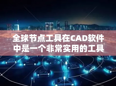 全球节点工具在CAD软件中是一个非常实用的工具,能够显著简化模型的绘制过程。以下是对全球节点工具的详细分析和使用方法 全球节点工具在CAD软件中是一个非常实用的工具,能够显著简化模型的绘制过程。以下是对全球节点工具的详细分析和使用方法