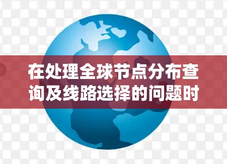 在处理全球节点分布查询及线路选择的问题时，可以按照以下步骤进行系统化分析和解决方案