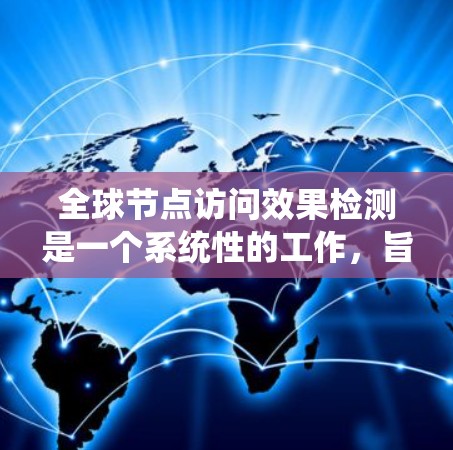 全球节点访问效果检测是一个系统性的工作,旨在确保所有节点在系统运行时的性能良好。以下是一些步骤 全球节点访问效果检测是一个系统性的工作,旨在确保所有节点在系统运行时的性能良好。以下是一些步骤