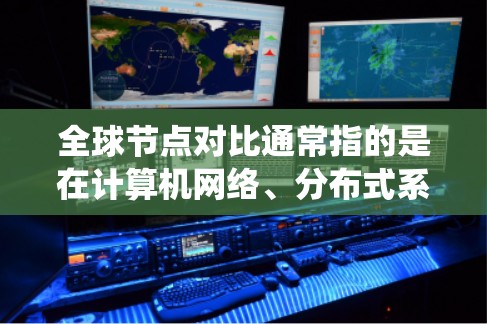 全球节点对比通常指的是在计算机网络、分布式系统或分布式架构中,比较不同节点之间的关系或功能。这里的全球节点可能指的是所有节点的总称,而对比则是指对这些节点之间的关系、性能、连接方式等进行比较和分析