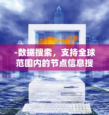 -数据搜索,支持全球范围内的节点信息搜索,涵盖经济、政治、科技等多个领域 -数据搜索,支持全球范围内的节点信息搜索,涵盖经济、政治、科技等多个领域